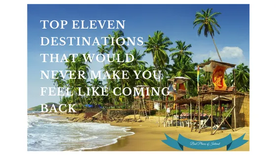 Top Eleven Destinations that would never make you feel like Coming back